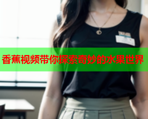 香蕉视频带你探索奇妙的水果世界  第1张