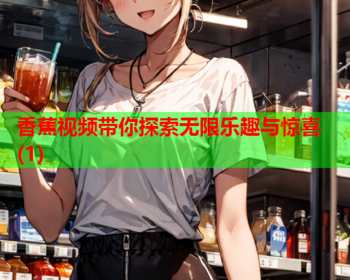 香蕉视频带你探索无限乐趣与惊喜(1)  第1张