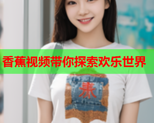 香蕉视频带你探索欢乐世界  第1张