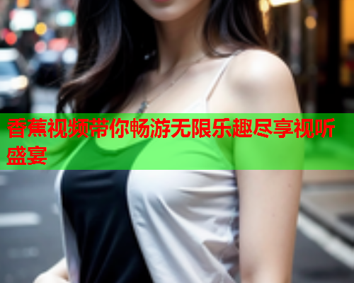 香蕉视频带你畅游无限乐趣尽享视听盛宴  第2张