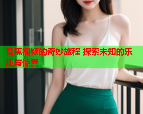 香蕉视频的奇妙旅程 探索未知的乐趣与惊喜  第1张