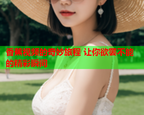 香蕉视频的奇妙旅程 让你欲罢不能的精彩瞬间  第1张