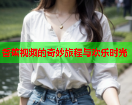 香蕉视频的奇妙旅程与欢乐时光  第1张