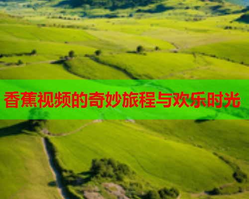 香蕉视频的奇妙旅程与欢乐时光  第2张