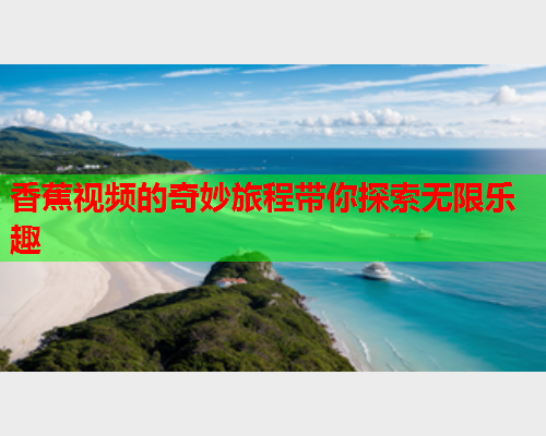 香蕉视频的奇妙旅程带你探索无限乐趣  第2张