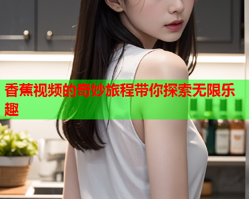 香蕉视频的奇妙旅程带你探索无限乐趣  第1张