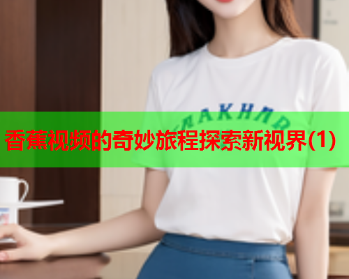 香蕉视频的奇妙旅程探索新视界(1)  第2张
