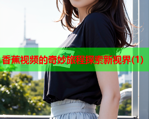 香蕉视频的奇妙旅程探索新视界(1)  第1张