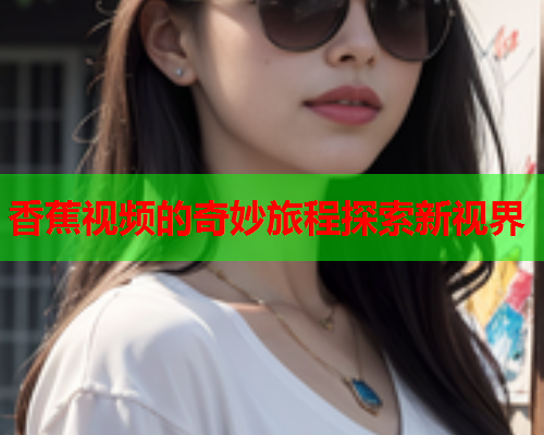香蕉视频的奇妙旅程探索新视界  第2张