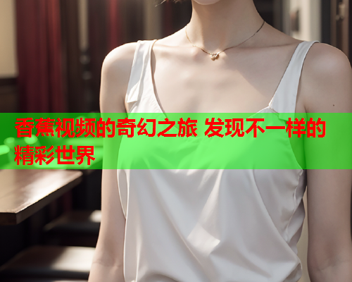 香蕉视频的奇幻之旅 发现不一样的精彩世界  第1张