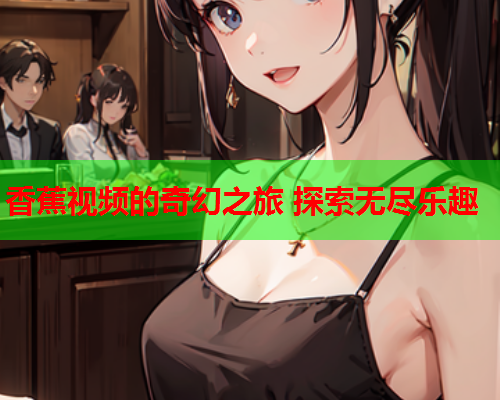 香蕉视频的奇幻之旅 探索无尽乐趣  第2张