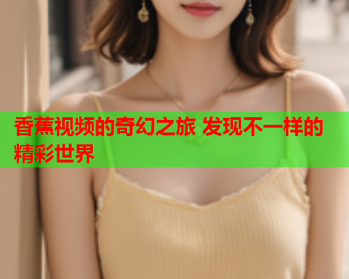 香蕉视频的奇幻之旅 发现不一样的精彩世界  第2张