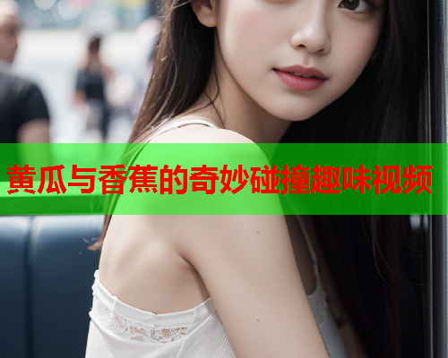 黄瓜与香蕉的奇妙碰撞趣味视频  第1张