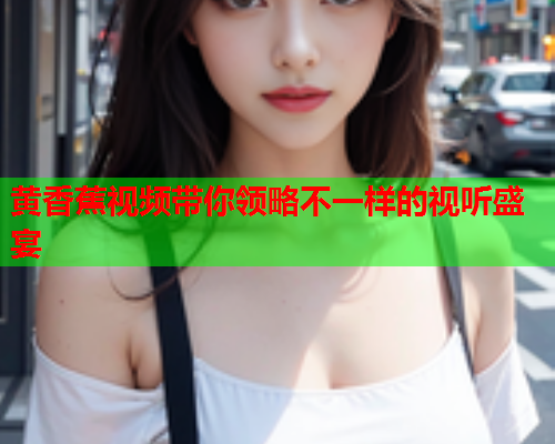 黄香蕉视频带你领略不一样的视听盛宴  第1张