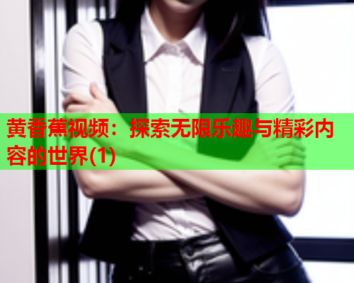 黄香蕉视频：探索无限乐趣与精彩内容的世界(1)  第1张