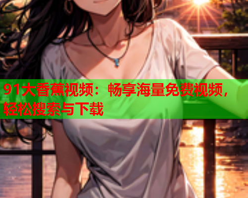 91大香蕉视频：畅享海量免费视频，轻松搜索与下载  第1张