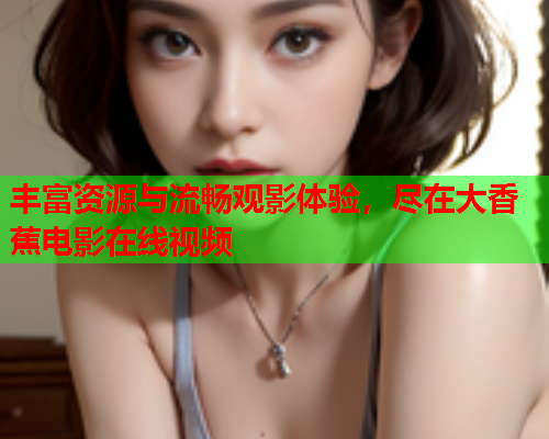 丰富资源与流畅观影体验，尽在大香蕉电影在线视频  第1张