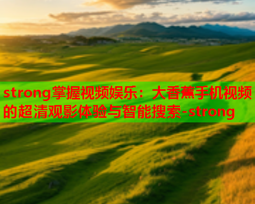 strong掌握视频娱乐：大香蕉手机视频的超清观影体验与智能搜索-strong  第2张