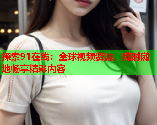 探索91在线：全球视频资源，随时随地畅享精彩内容  第2张