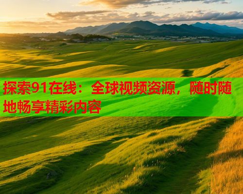 探索91在线：全球视频资源，随时随地畅享精彩内容  第1张