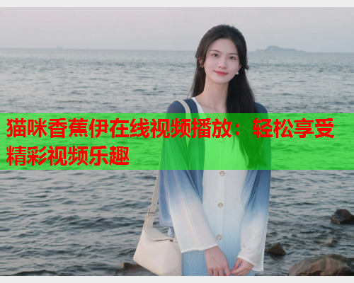 猫咪香蕉伊在线视频播放：轻松享受精彩视频乐趣  第1张