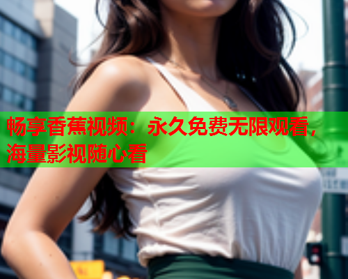 畅享香蕉视频:永久免费无限观看,海量影视随心看 第1张 畅享香蕉视频:永久免费无限观看,海量影视随心看 第1张