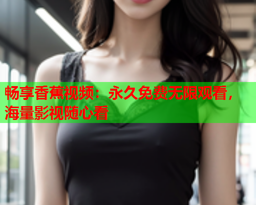 畅享香蕉视频:永久免费无限观看,海量影视随心看 第2张 畅享香蕉视频:永久免费无限观看,海量影视随心看 第2张