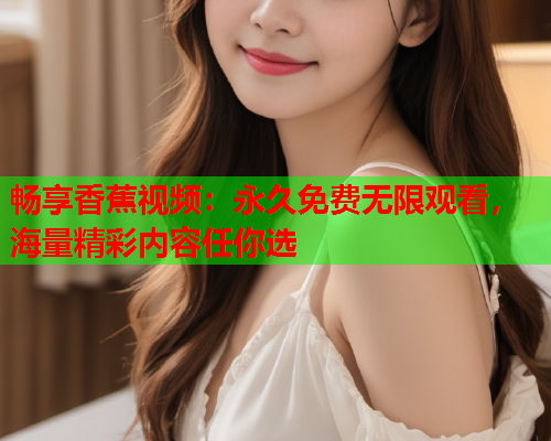 畅享香蕉视频：永久免费无限观看，海量精彩内容任你选  第1张