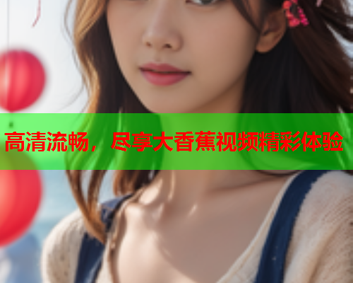 高清流畅，尽享大香蕉视频精彩体验  第1张