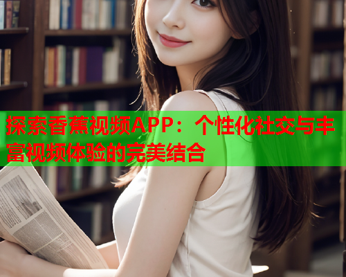 探索香蕉视频APP：个性化社交与丰富视频体验的完美结合  第1张