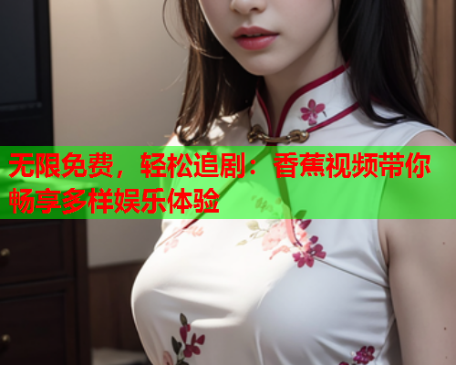 无限免费，轻松追剧：香蕉视频带你畅享多样娱乐体验  第1张