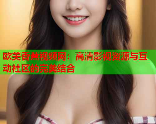 欧美香蕉视频网：高清影视资源与互动社区的完美结合  第1张
